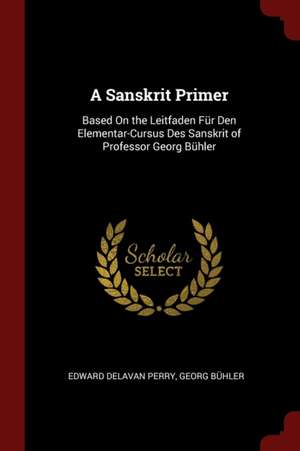 A Sanskrit Primer: Based on the Leitfaden Für Den Elementar-Cursus Des Sanskrit of Professor Georg Bühler de Edward Delavan Perry