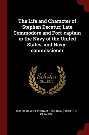 The Life and Character of Stephen Decatur; Late Commodore and Port-Captain in the Navy of the United States, and Navy-Commissioner de Samuel Putnam Waldo