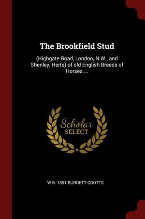 The Brookfield Stud: (highgate Road, London, N.W., and Shenley, Herts) of Old English Breeds of Horses ... de W. B. Burdett-Coutts