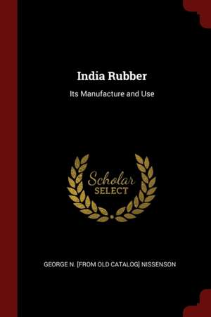 India Rubber: Its Manufacture and Use de George N. Nissenson