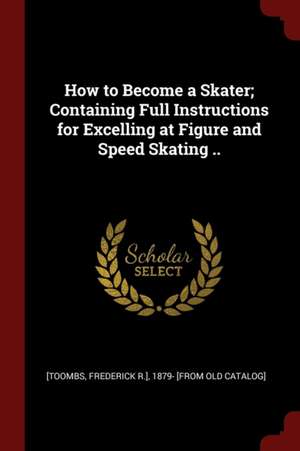 How to Become a Skater; Containing Full Instructions for Excelling at Figure and Speed Skating .. de Frederick R. Toombs