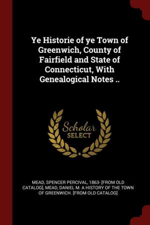 Ye Historie of Ye Town of Greenwich, County of Fairfield and State of Connecticut, with Genealogical Notes .. de Spencer Percival Mead