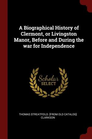 A Biographical History of Clermont, or Livingston Manor, Before and During the War for Independence de Thomas Streatfeild Clarkson