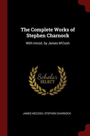 The Complete Works of Stephen Charnock: With Introd. by James m'Cosh de James Mccosh