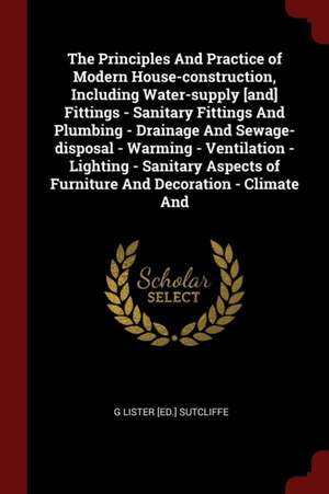 The Principles and Practice of Modern House-Construction, Including Water-Supply [and] Fittings - Sanitary Fittings and Plumbing - Drainage and Sewage de G. Lister [Ed ]. Sutcliffe