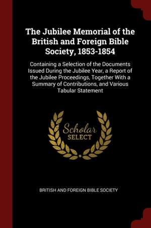 The Jubilee Memorial of the British and Foreign Bible Society, 1853-1854: Containing a Selection of the Documents Issued During the Jubilee Year, a Re de British & Foreign Bible Society