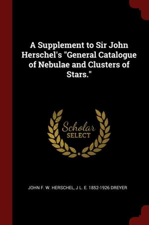 A Supplement to Sir John Herschel's General Catalogue of Nebulae and Clusters of Stars. de John Frederick William Herschel