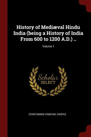 History of Mediæval Hindu India (Being a History of India from 600 to 1200 A.D.) ..; Volume 1 de Chintaman Vinayak Vaidya