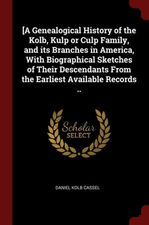 [a Genealogical History of the Kolb, Kulp or Culp Family, and Its Branches in America, with Biographical Sketches of Their Descendants from the Earlie de Daniel Kolb Cassel