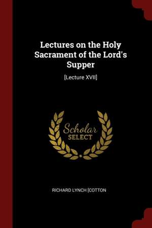 Lectures on the Holy Sacrament of the Lord's Supper: [Lecture XVII] de Richard Lynch Cotton