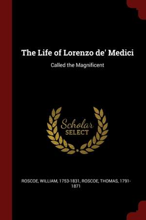 The Life of Lorenzo De' Medici: Called the Magnificent de William Roscoe