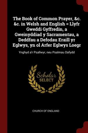 The Book of Common Prayer, &C. &C. in Welsh and English = Llyfr Gweddi Gyffredin, a Gweinyddiad y Sacramentau, a Deddfau a Defodau Eraill Yr Eglwys, Y de Church of England