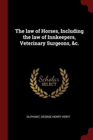 The Law of Horses, Including the Law of Innkeepers, Veterinary Surgeons, &c. de George Henry Hewit Oliphant