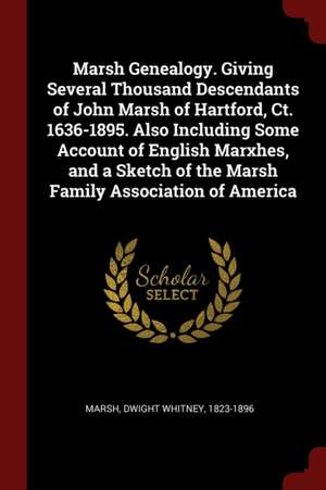 Marsh Genealogy. Giving Several Thousand Descendants of John Marsh of Hartford, Ct. 1636-1895. Also Including Some Account of English Marxhes, and a S de Dwight Whitney Marsh