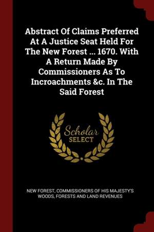 Abstract of Claims Preferred at a Justice Seat Held for the New Forest ... 1670. with a Return Made by Commissioners as to Incroachments &c. in the Sa de New Forest