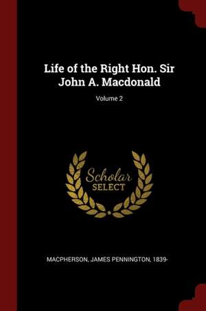 Life of the Right Hon. Sir John A. Macdonald; Volume 2 de James Pennington Macpherson