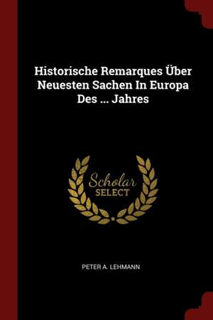 Historische Remarques Über Neuesten Sachen in Europa Des ... Jahres de Peter A. Lehmann