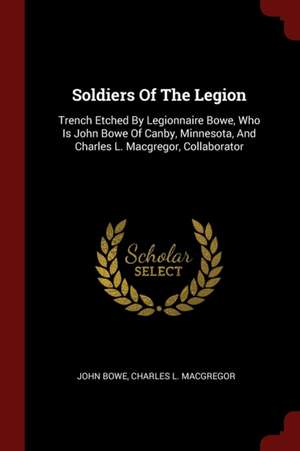 Soldiers of the Legion: Trench Etched by Legionnaire Bowe, Who Is John Bowe of Canby, Minnesota, and Charles L. Macgregor, Collaborator de John Bowe