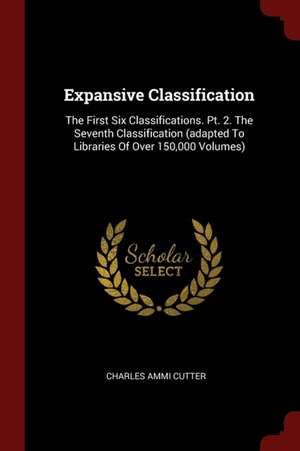 Expansive Classification: The First Six Classifications. Pt. 2. the Seventh Classification (Adapted to Libraries of Over 150,000 Volumes) de Charles Ammi Cutter