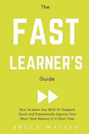 The Fast Learner's Guide - How to Learn Any Skills or Subjects Quick and Dramatically Improve Your Short-Term Memory in a Short Time de Bruce Walker