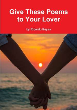 Give These Poems to Your Lover de Ricardo Reyes