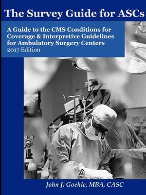 The Survey Guide for ASCs - A Guide to the CMS Conditions for Coverage & Interpretive Guidelines for Ambulatory Surgery Centers - 2017 Edition de John Goehle