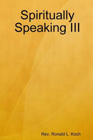 Spiritually Speaking III de Rev. Ronald L. Koch