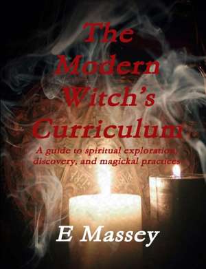 The Modern Witch?s Curriculum A guide to spiritual exploration, discovery, and magickal practices de E. Massey