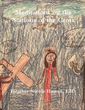 Meditations on the Stations of the Cross de Heather Nicole Hamtil