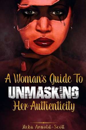 A Woman's Guide To Unmasking Her Authenticity de Neka Arnold-Scott