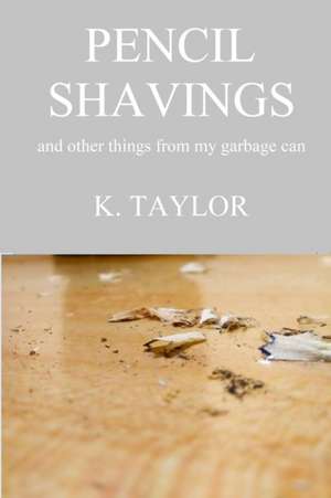 Pencil Shavings - And Other Things From My Garbage Can de K. Taylor