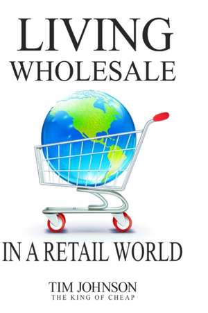 Living Wholesale In A Retail World de Tim Johnson