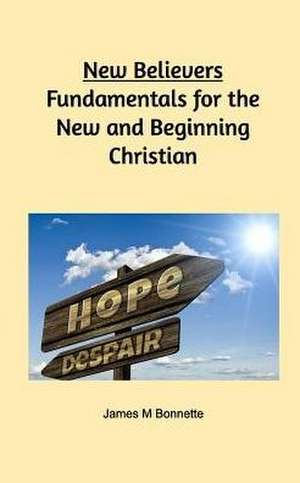 New Believers - Fundamentals for the New and Beginning Christian de James M Bonnette