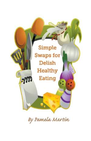 Simple Swaps for Delish Healthy Eating de Pamela Martin