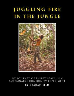 Juggling Fire in The Jungle - My Journey of Thirty Years in a Sustainable Community Experiment de Graham Ellis