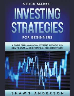 Stock Market Investing Strategies For Beginners A Simple Trading Guide On Investing In Stocks And How To Start Making Profits On Your Money Today de Shawn Anderson