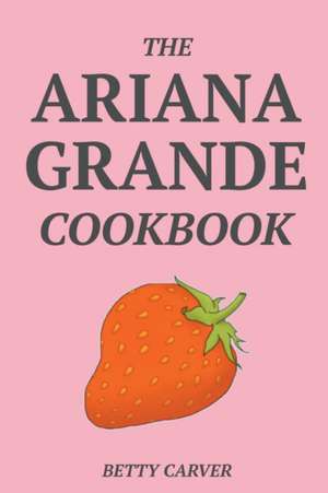 The Ariana Grande Cookbook de Betty Carver