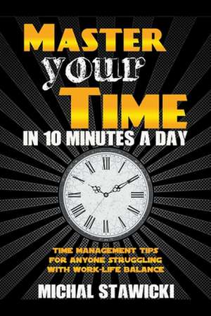 Master Your Time in 10 Minutes a Day: Time Management Tips for Anyone Struggling with Work - Life Balance de Michal Stawicki