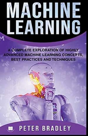 Machine Learning - A Complete Exploration of Highly Advanced Machine Learning Concepts, Best Practices and Techniques de Peter Bradley