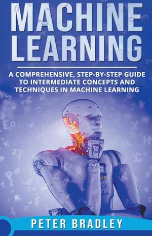 Machine Learning - A Comprehensive, Step-by-Step Guide to Intermediate Concepts and Techniques in Machine Learning de Peter Bradley