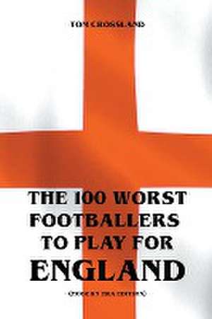 The 100 Worst Footballers To Play For England (Modern Era Edition) de Tom Crossland