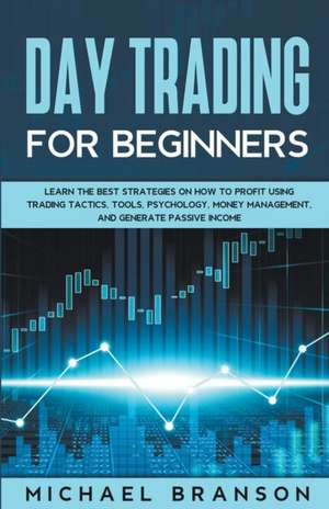 Day Trading For Beginners How To Profit Using Trading Tactics, Tools, Psychology, Money Management And Generate Passive Income de Michael Branson