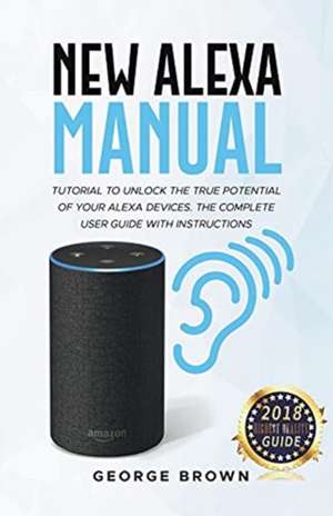 New Alexa Manual Tutorial to Unlock The True Potential of Your Alexa Devices. The Complete User Guide with Instructions de George Brown