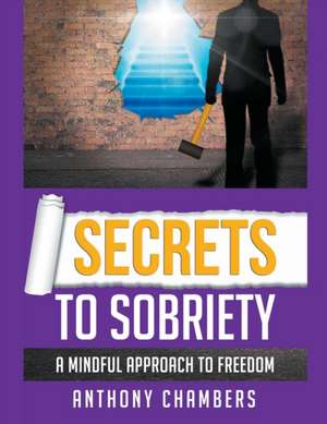 Secrets To Sobriety, A Mindful Approach to Freedom de Anthony Chambers