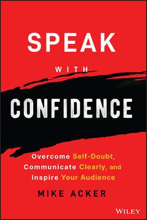 Speak with Confidence – Overcome Self–Doubt, Communicate Clearly, and Inspire Your Audience de M Acker