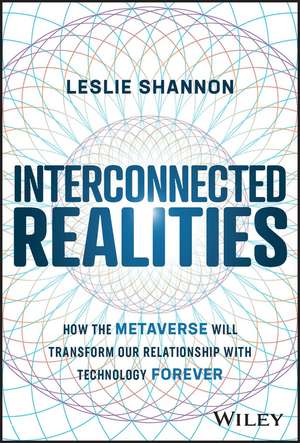 Interconnected Realities: How the Metaverse Will Transform Our Relationship with Technology Forever de Leslie Shannon