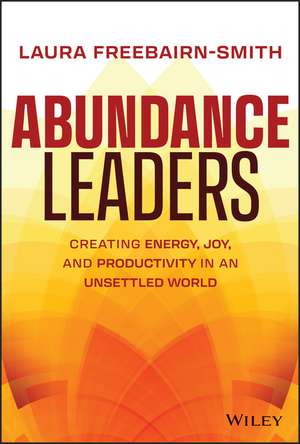 Abundance Leaders – Creating Energy, Joy, and Productivity in an Unsettled World de L Freebairn–Smith