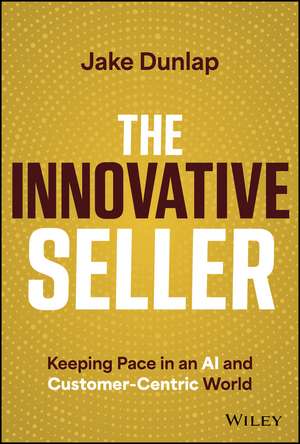 The Innovative Seller: Keeping Pace In An AI and C ustomer–Centric World de Dunlap