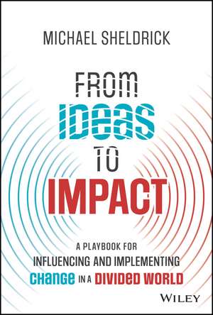 From Ideas to Impact: A Playbook for Influencing and Implementing Change in a Divided World de Michael Sheldrick