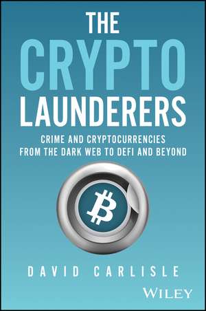 The Crypto Launderers – Crime and Cryptocurrencies from the Dark Web to DeFi and Beyond de D Carlisle